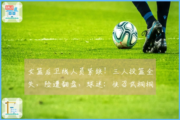 女篮后卫线人员紧缺！三人投篮全失，险遭翻盘，球迷：快召武桐桐重返阵中