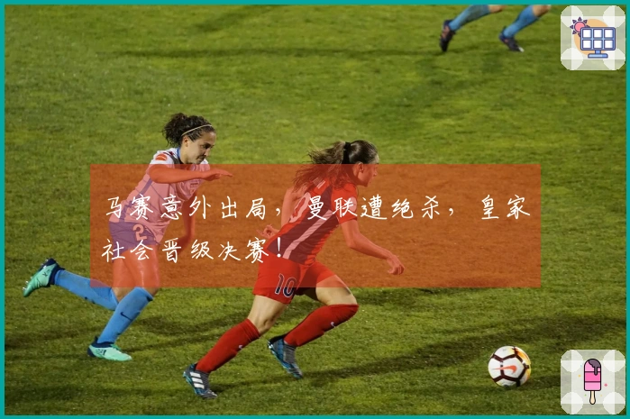 马赛意外出局，曼联遭绝杀，皇家社会晋级决赛！