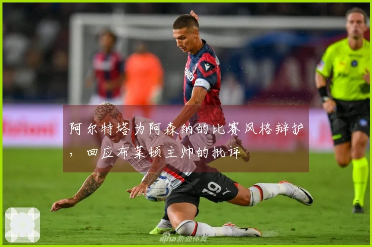 阿尔特塔为阿森纳的比赛风格辩护，回应布莱顿主帅的批评