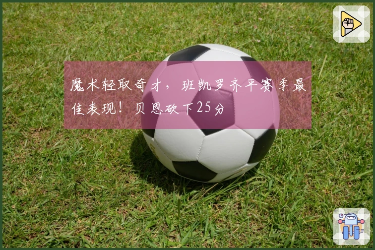 魔术轻取奇才，班凯罗齐平赛季最佳表现！贝恩砍下25分