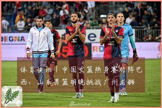 体育快讯｜中国女篮热身赛对阵巴西，山东男篮明晚挑战广州龙狮