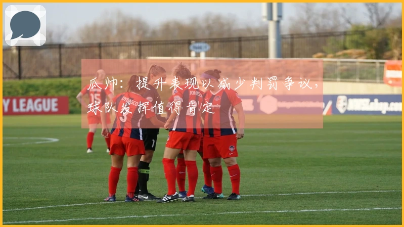 瓜帅：提升表现以减少判罚争议，球队发挥值得肯定