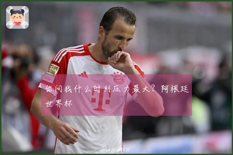 你问我什么时刻压力最大？阿根廷世界杯