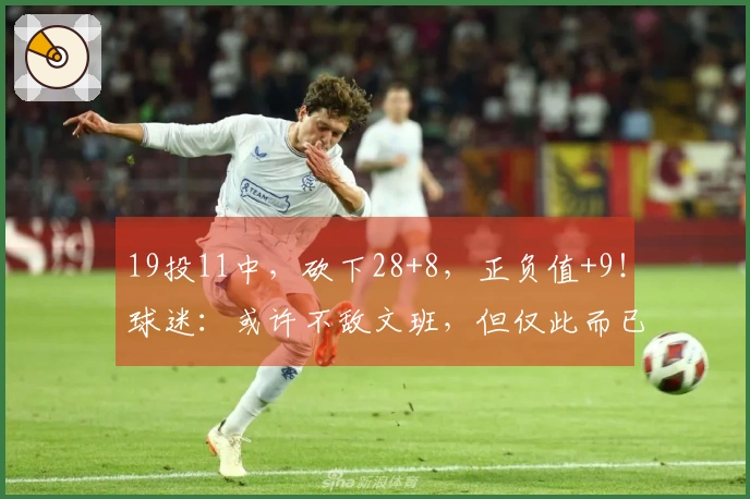 19投11中，砍下28+8，正负值+9！球迷：或许不敌文班，但仅此而已