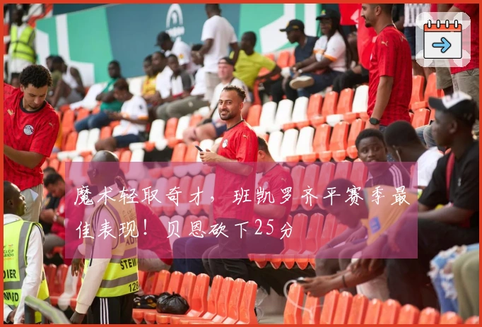 魔术轻取奇才，班凯罗齐平赛季最佳表现！贝恩砍下25分