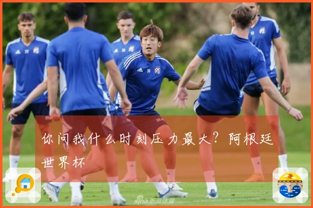 你问我什么时刻压力最大？阿根廷世界杯