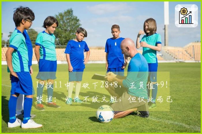 19投11中，砍下28+8，正负值+9！球迷：或许不敌文班，但仅此而已