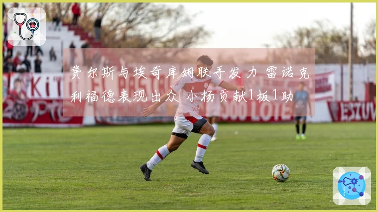 费尔斯与埃奇库姆联手发力 雷诺克利福德表现出众 小杨贡献1板1助