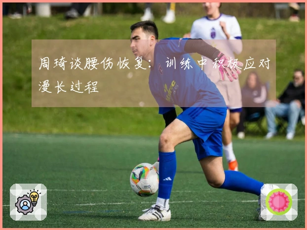 周琦谈腰伤恢复：训练中积极应对漫长过程