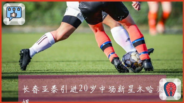 长春亚泰引进20岁中场新星木哈买提