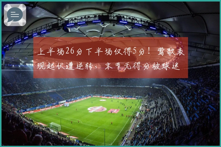 上半场26分下半场仅得5分！莺歌表现起伏遭逆转，末节无得分被球迷嘲讽