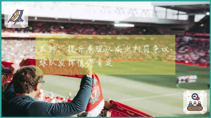 瓜帅：提升表现以减少判罚争议，球队发挥值得肯定