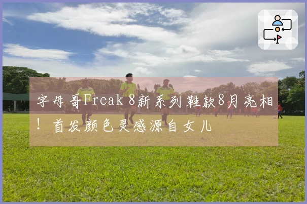 字母哥Freak 8新系列鞋款8月亮相！首发颜色灵感源自女儿