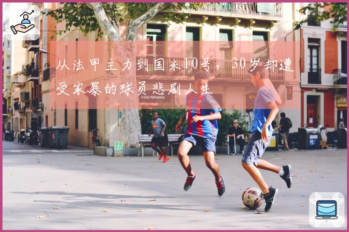 从法甲主力到国米10号，30岁却遭受家暴的球员悲剧人生