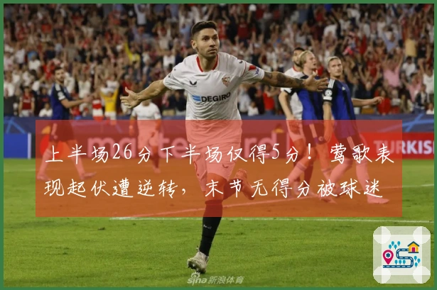 上半场26分下半场仅得5分！莺歌表现起伏遭逆转，末节无得分被球迷嘲讽
