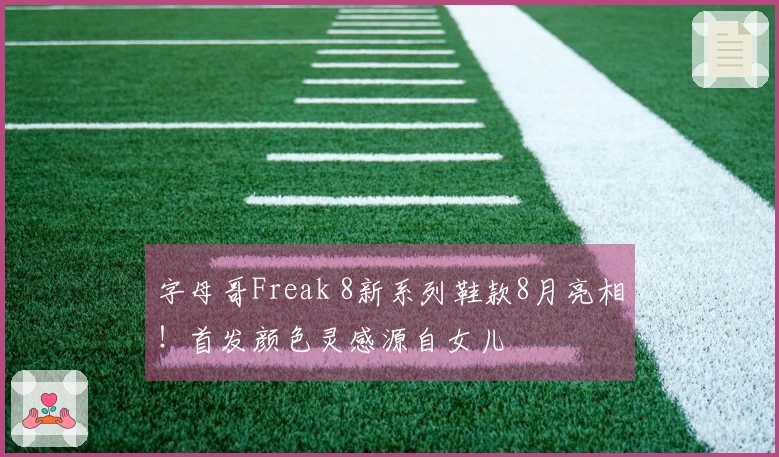字母哥Freak 8新系列鞋款8月亮相！首发颜色灵感源自女儿
