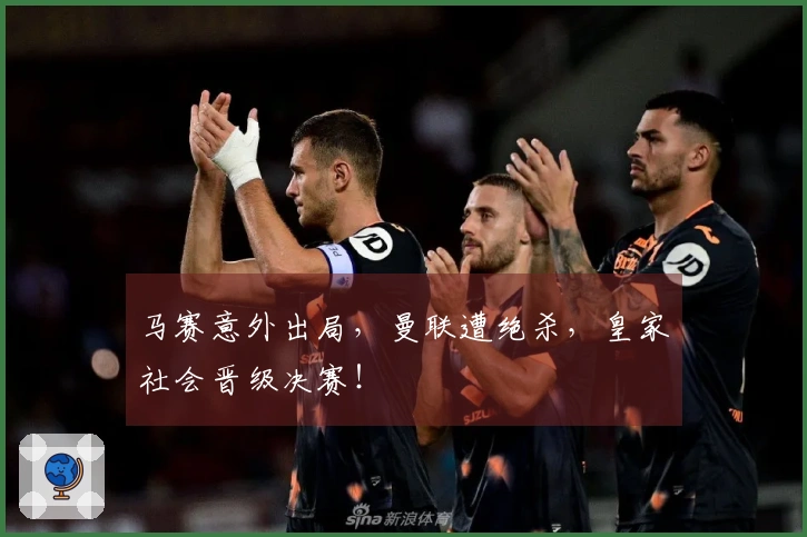 马赛意外出局，曼联遭绝杀，皇家社会晋级决赛！