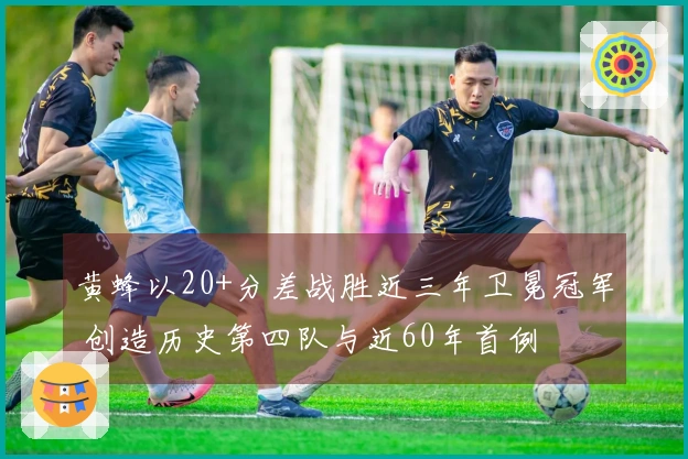 黄蜂以20+分差战胜近三年卫冕冠军 创造历史第四队与近60年首例