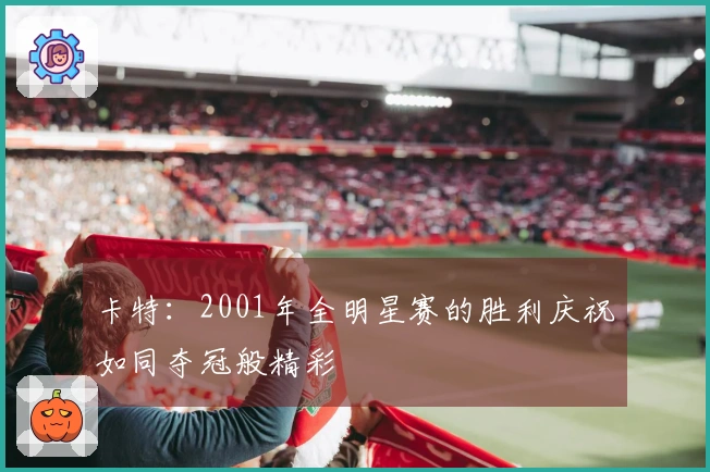 卡特：2001年全明星赛的胜利庆祝如同夺冠般精彩