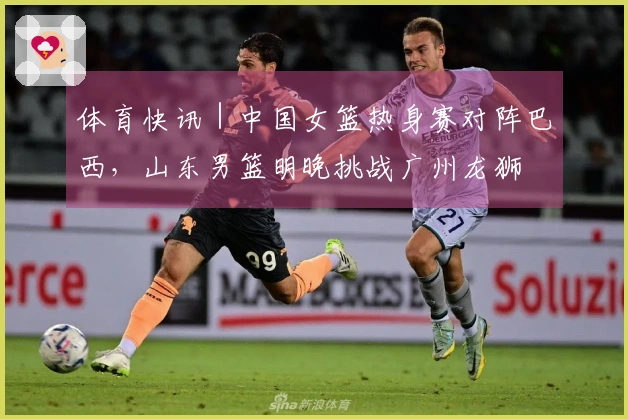 体育快讯｜中国女篮热身赛对阵巴西，山东男篮明晚挑战广州龙狮