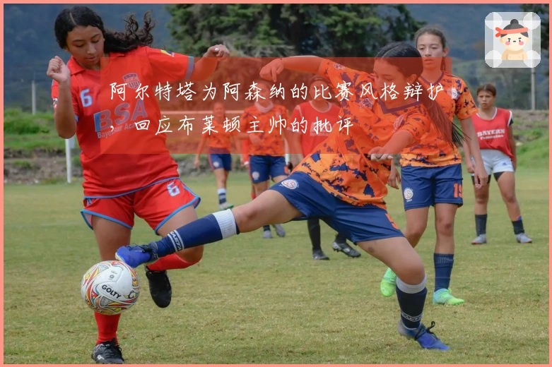 阿尔特塔为阿森纳的比赛风格辩护，回应布莱顿主帅的批评