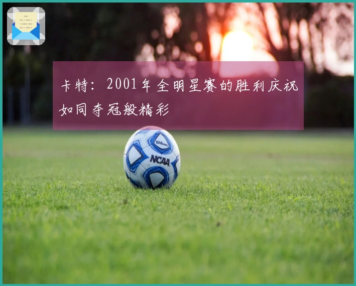 卡特：2001年全明星赛的胜利庆祝如同夺冠般精彩