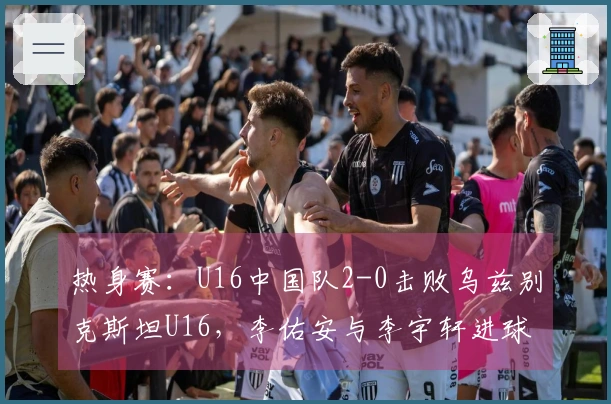 热身赛：U16中国队2-0击败乌兹别克斯坦U16，李佑安与李宇轩进球